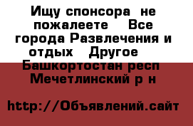 Ищу спонсора .не пожалеете. - Все города Развлечения и отдых » Другое   . Башкортостан респ.,Мечетлинский р-н